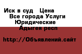 Иск в суд › Цена ­ 1 500 - Все города Услуги » Юридические   . Адыгея респ.